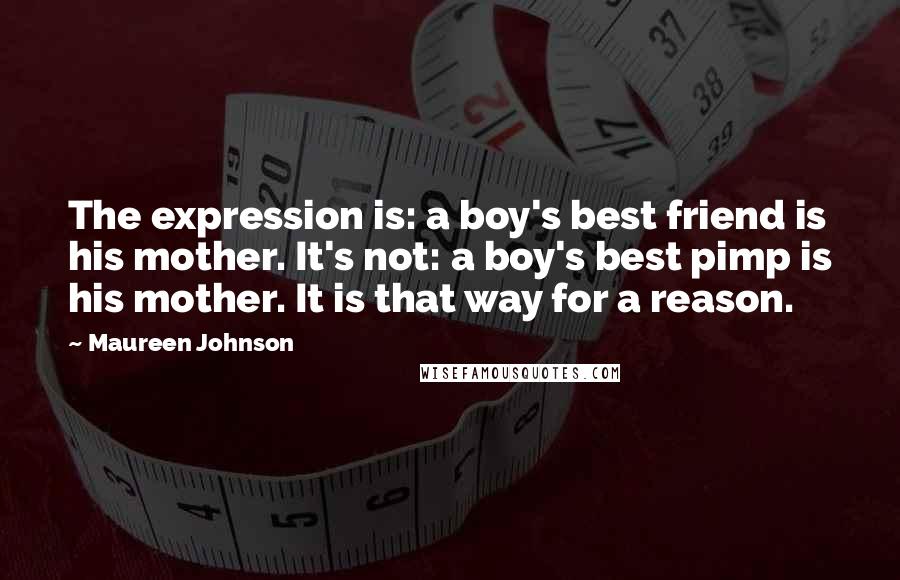 Maureen Johnson Quotes: The expression is: a boy's best friend is his mother. It's not: a boy's best pimp is his mother. It is that way for a reason.