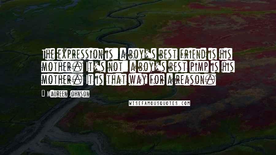 Maureen Johnson Quotes: The expression is: a boy's best friend is his mother. It's not: a boy's best pimp is his mother. It is that way for a reason.