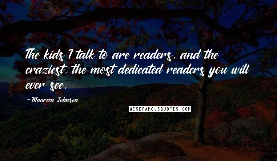 Maureen Johnson Quotes: The kids I talk to are readers, and the craziest, the most dedicated readers you will ever see.