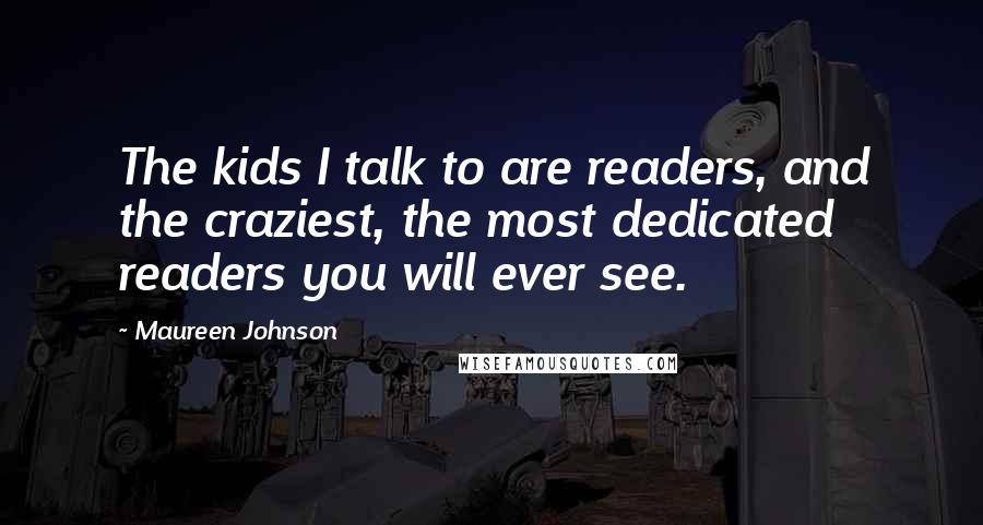 Maureen Johnson Quotes: The kids I talk to are readers, and the craziest, the most dedicated readers you will ever see.