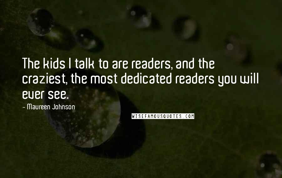 Maureen Johnson Quotes: The kids I talk to are readers, and the craziest, the most dedicated readers you will ever see.