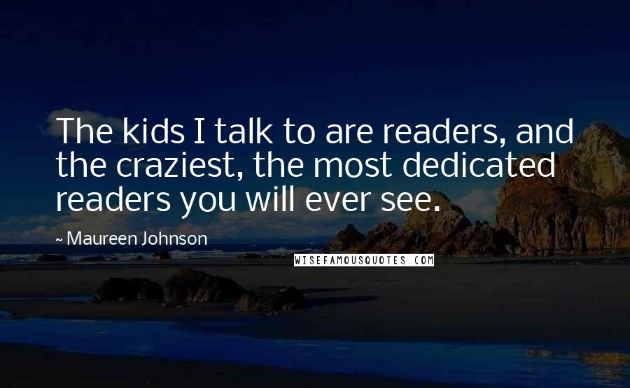 Maureen Johnson Quotes: The kids I talk to are readers, and the craziest, the most dedicated readers you will ever see.