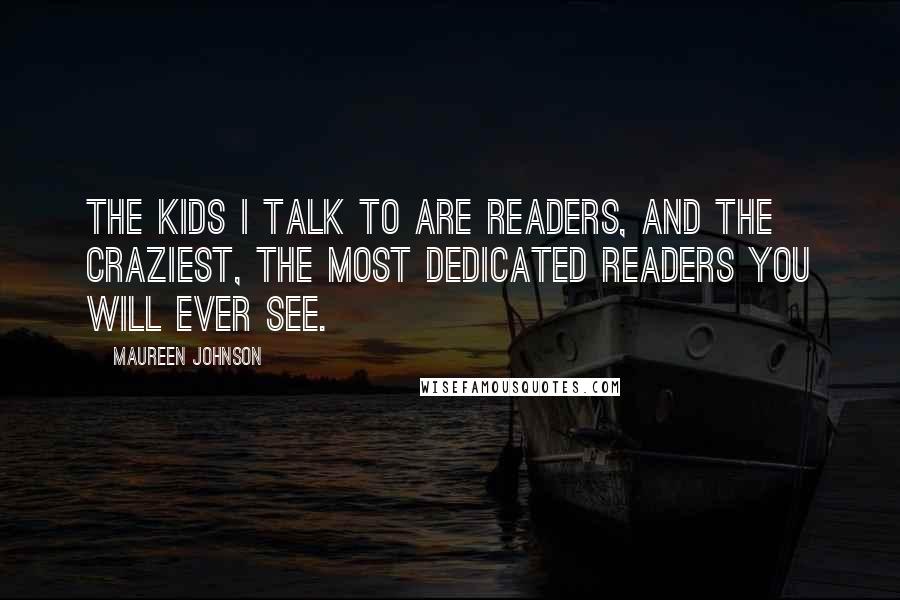 Maureen Johnson Quotes: The kids I talk to are readers, and the craziest, the most dedicated readers you will ever see.