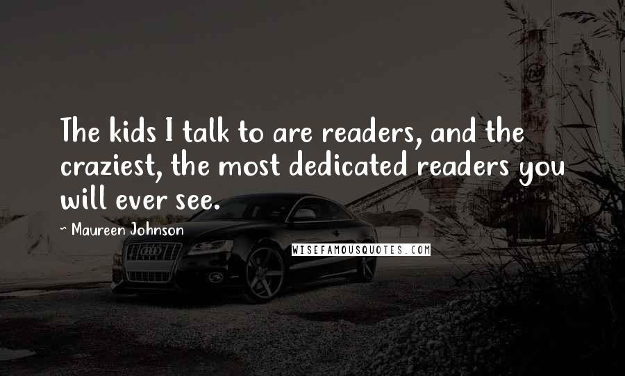 Maureen Johnson Quotes: The kids I talk to are readers, and the craziest, the most dedicated readers you will ever see.
