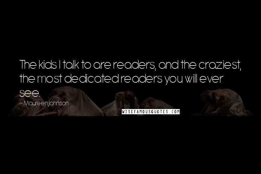 Maureen Johnson Quotes: The kids I talk to are readers, and the craziest, the most dedicated readers you will ever see.