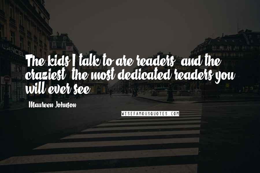 Maureen Johnson Quotes: The kids I talk to are readers, and the craziest, the most dedicated readers you will ever see.