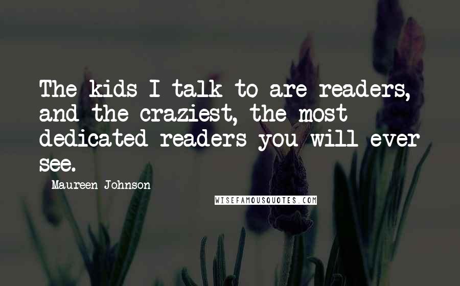 Maureen Johnson Quotes: The kids I talk to are readers, and the craziest, the most dedicated readers you will ever see.