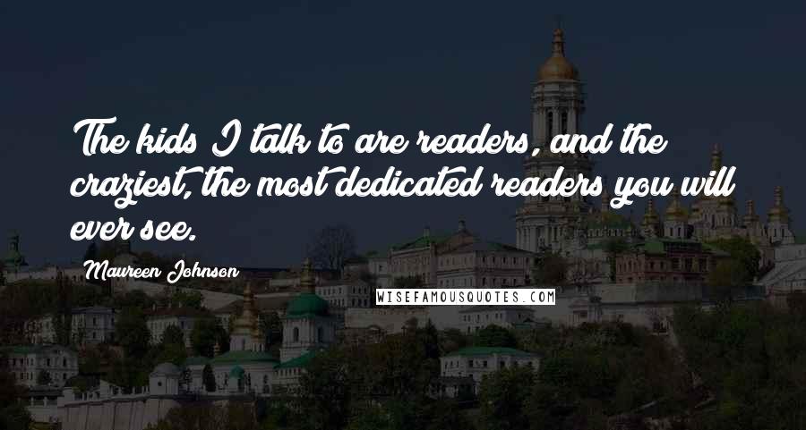 Maureen Johnson Quotes: The kids I talk to are readers, and the craziest, the most dedicated readers you will ever see.