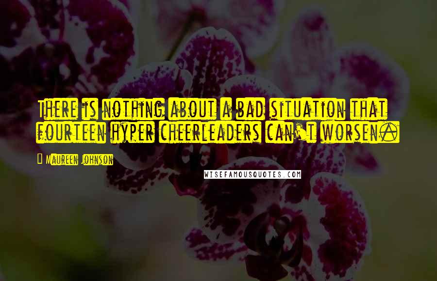 Maureen Johnson Quotes: There is nothing about a bad situation that fourteen hyper cheerleaders can't worsen.