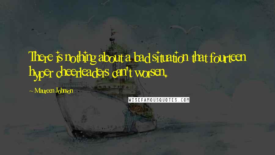 Maureen Johnson Quotes: There is nothing about a bad situation that fourteen hyper cheerleaders can't worsen.