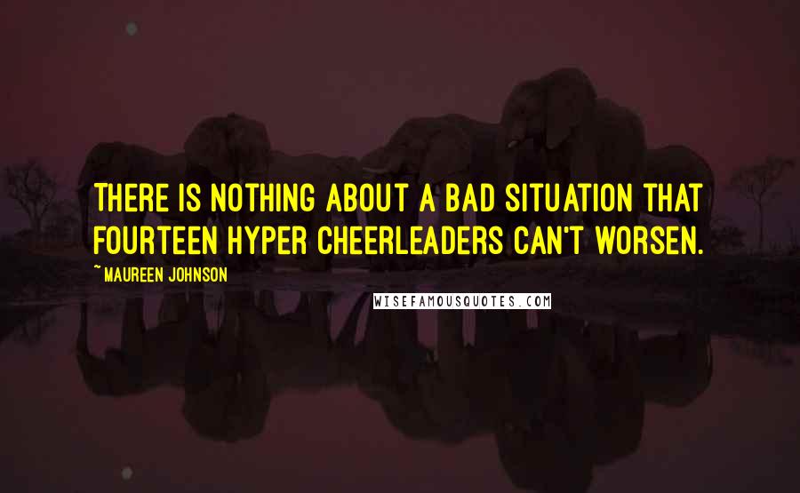 Maureen Johnson Quotes: There is nothing about a bad situation that fourteen hyper cheerleaders can't worsen.