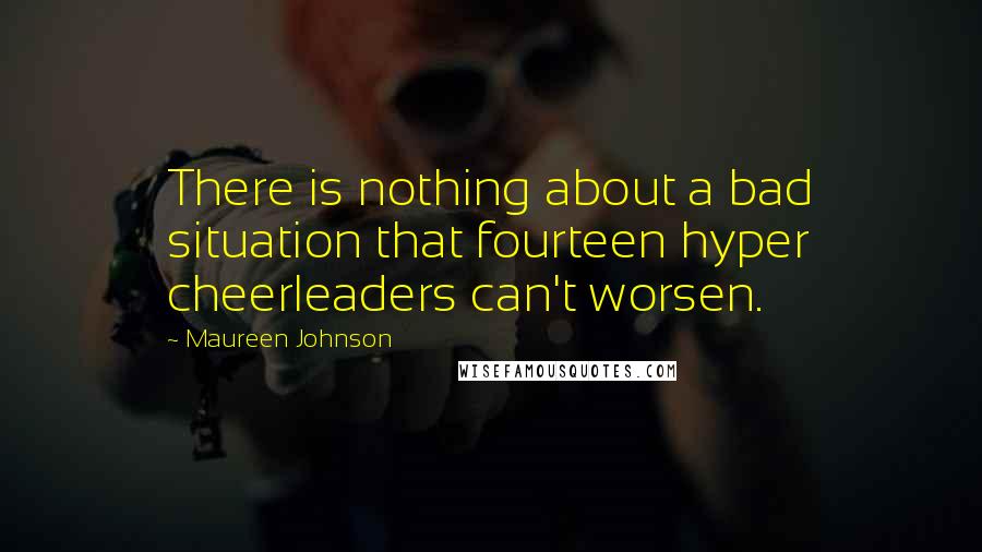 Maureen Johnson Quotes: There is nothing about a bad situation that fourteen hyper cheerleaders can't worsen.