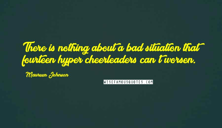 Maureen Johnson Quotes: There is nothing about a bad situation that fourteen hyper cheerleaders can't worsen.