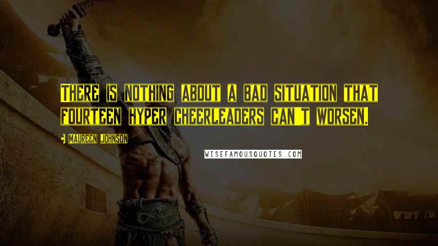 Maureen Johnson Quotes: There is nothing about a bad situation that fourteen hyper cheerleaders can't worsen.