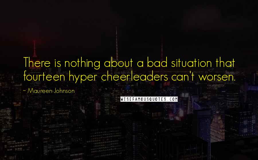 Maureen Johnson Quotes: There is nothing about a bad situation that fourteen hyper cheerleaders can't worsen.