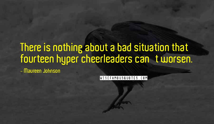 Maureen Johnson Quotes: There is nothing about a bad situation that fourteen hyper cheerleaders can't worsen.