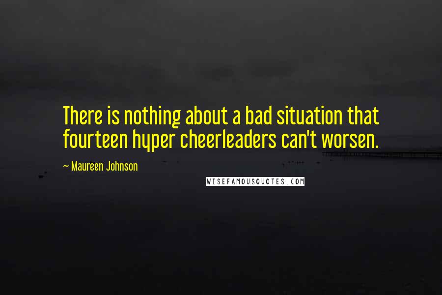 Maureen Johnson Quotes: There is nothing about a bad situation that fourteen hyper cheerleaders can't worsen.