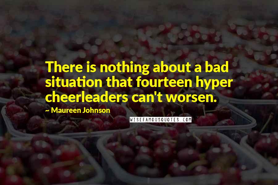 Maureen Johnson Quotes: There is nothing about a bad situation that fourteen hyper cheerleaders can't worsen.