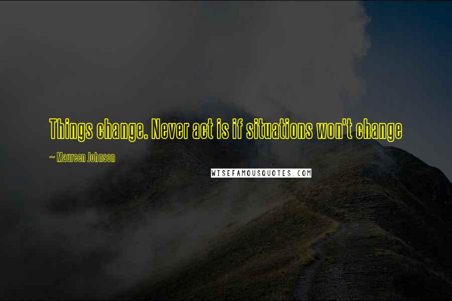Maureen Johnson Quotes: Things change. Never act is if situations won't change
