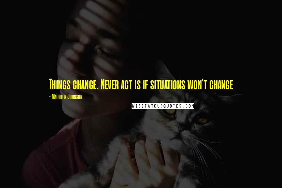 Maureen Johnson Quotes: Things change. Never act is if situations won't change