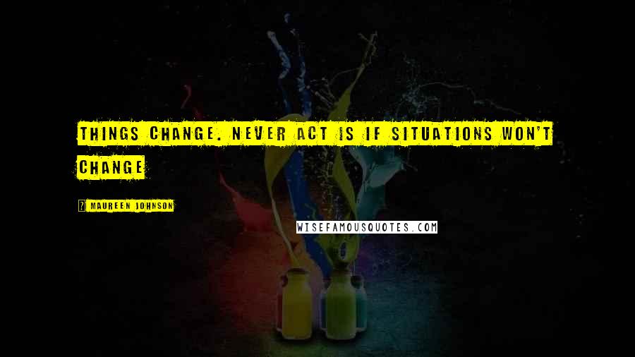 Maureen Johnson Quotes: Things change. Never act is if situations won't change