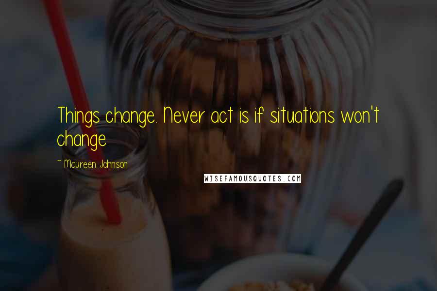 Maureen Johnson Quotes: Things change. Never act is if situations won't change