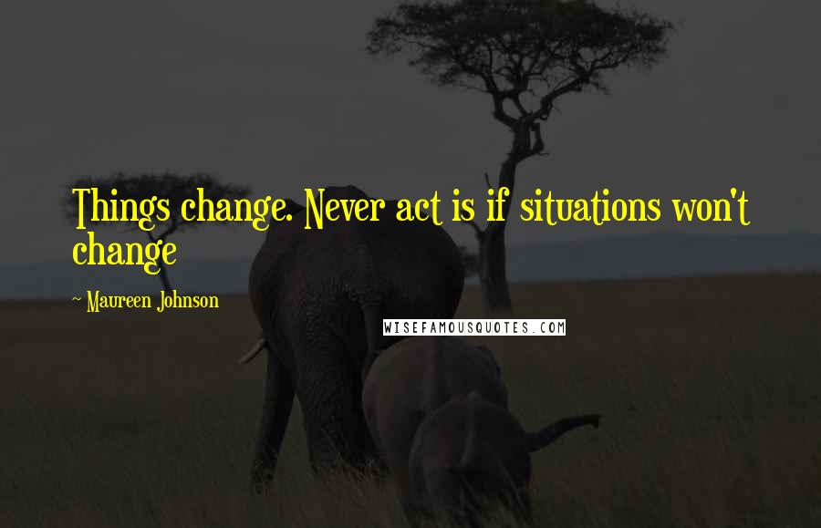 Maureen Johnson Quotes: Things change. Never act is if situations won't change