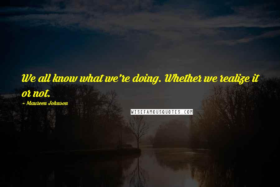 Maureen Johnson Quotes: We all know what we're doing. Whether we realize it or not.