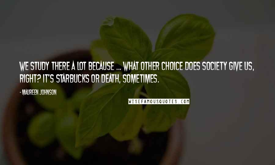 Maureen Johnson Quotes: We study there a lot because ... what other choice does society give us, right? It's Starbucks or death, sometimes.