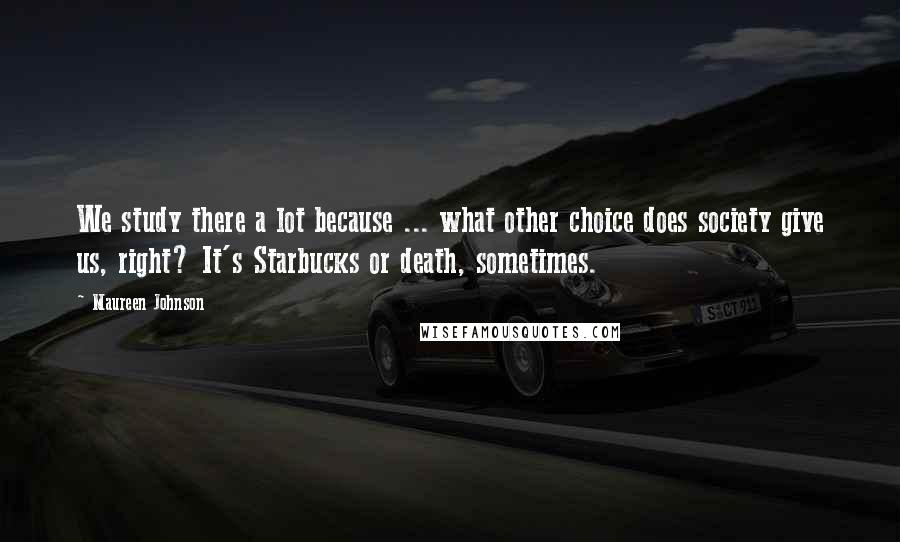 Maureen Johnson Quotes: We study there a lot because ... what other choice does society give us, right? It's Starbucks or death, sometimes.