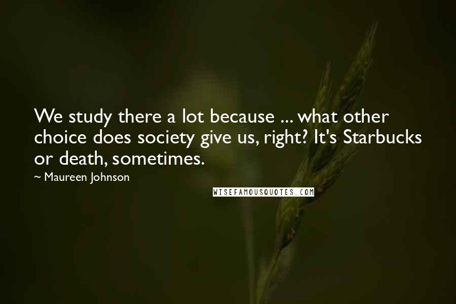 Maureen Johnson Quotes: We study there a lot because ... what other choice does society give us, right? It's Starbucks or death, sometimes.