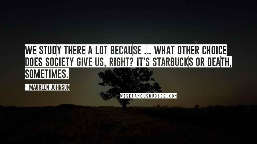 Maureen Johnson Quotes: We study there a lot because ... what other choice does society give us, right? It's Starbucks or death, sometimes.