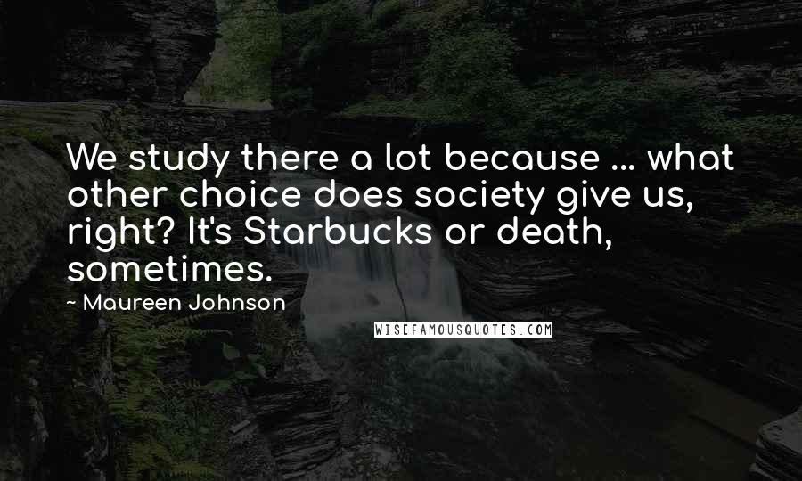 Maureen Johnson Quotes: We study there a lot because ... what other choice does society give us, right? It's Starbucks or death, sometimes.