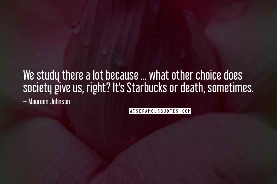 Maureen Johnson Quotes: We study there a lot because ... what other choice does society give us, right? It's Starbucks or death, sometimes.