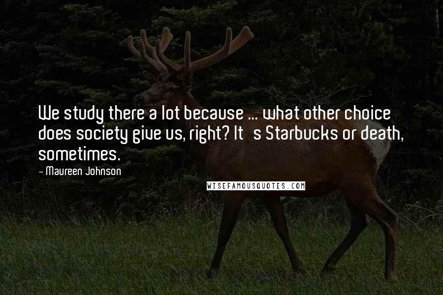 Maureen Johnson Quotes: We study there a lot because ... what other choice does society give us, right? It's Starbucks or death, sometimes.