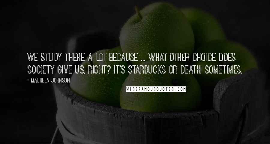Maureen Johnson Quotes: We study there a lot because ... what other choice does society give us, right? It's Starbucks or death, sometimes.