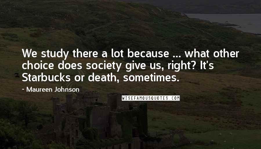 Maureen Johnson Quotes: We study there a lot because ... what other choice does society give us, right? It's Starbucks or death, sometimes.
