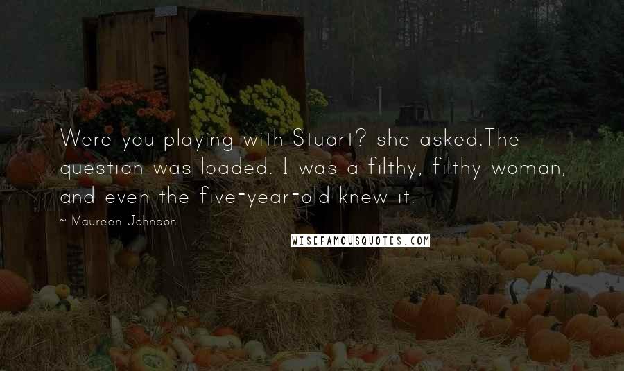 Maureen Johnson Quotes: Were you playing with Stuart? she asked.The question was loaded. I was a filthy, filthy woman, and even the five-year-old knew it.