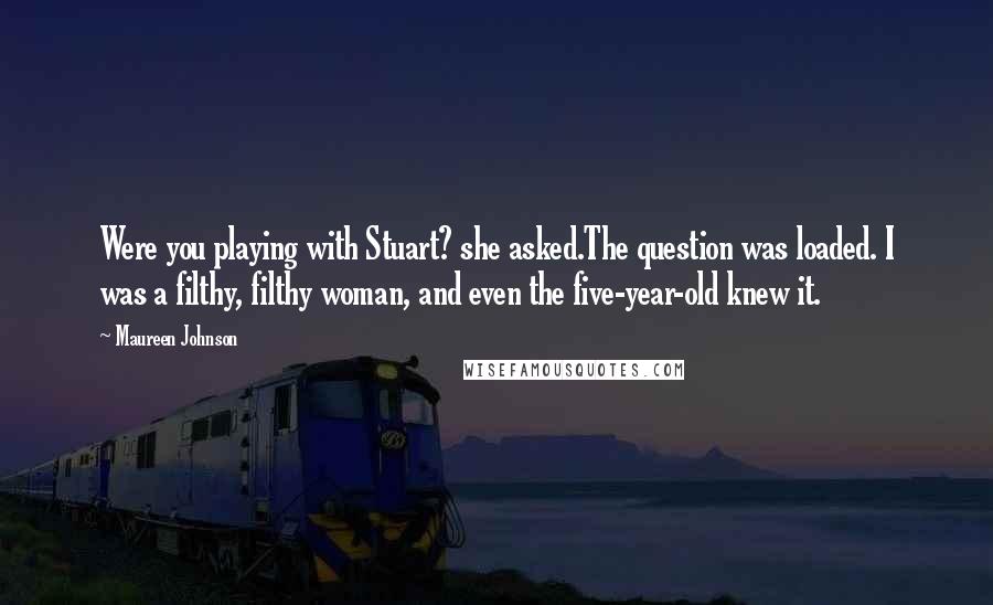 Maureen Johnson Quotes: Were you playing with Stuart? she asked.The question was loaded. I was a filthy, filthy woman, and even the five-year-old knew it.