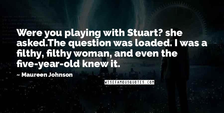 Maureen Johnson Quotes: Were you playing with Stuart? she asked.The question was loaded. I was a filthy, filthy woman, and even the five-year-old knew it.