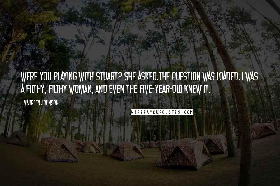 Maureen Johnson Quotes: Were you playing with Stuart? she asked.The question was loaded. I was a filthy, filthy woman, and even the five-year-old knew it.