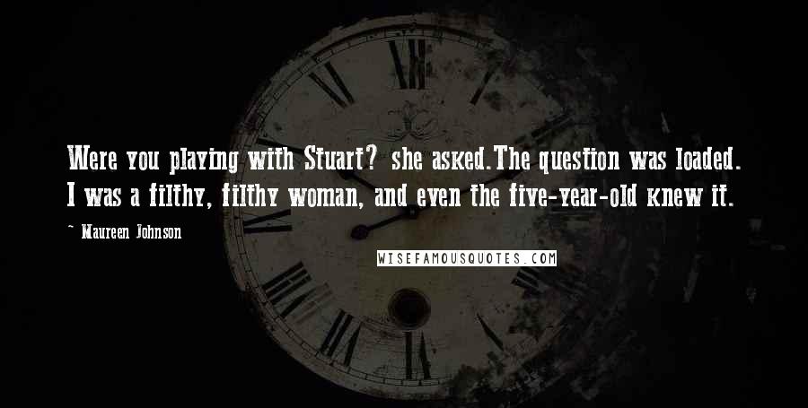 Maureen Johnson Quotes: Were you playing with Stuart? she asked.The question was loaded. I was a filthy, filthy woman, and even the five-year-old knew it.