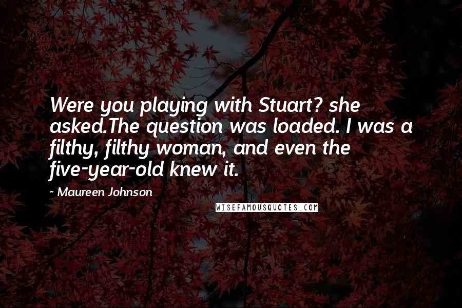 Maureen Johnson Quotes: Were you playing with Stuart? she asked.The question was loaded. I was a filthy, filthy woman, and even the five-year-old knew it.