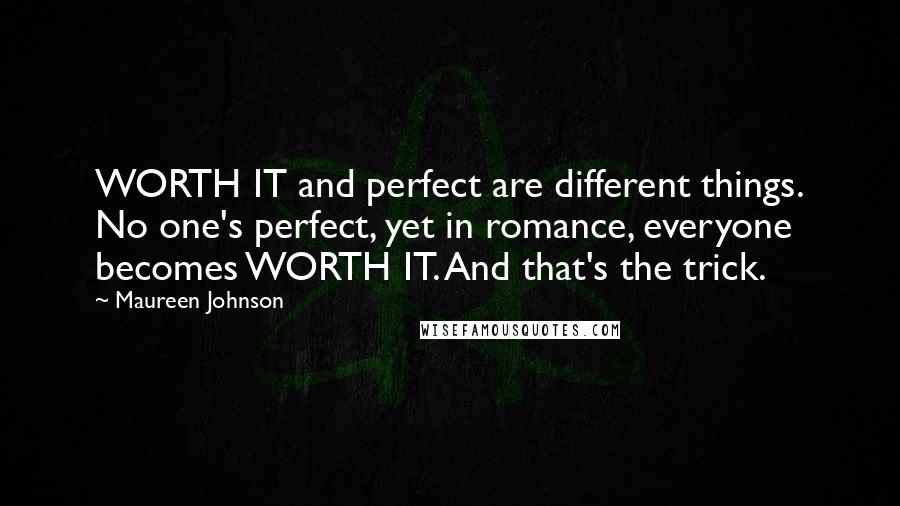 Maureen Johnson Quotes: WORTH IT and perfect are different things. No one's perfect, yet in romance, everyone becomes WORTH IT. And that's the trick.
