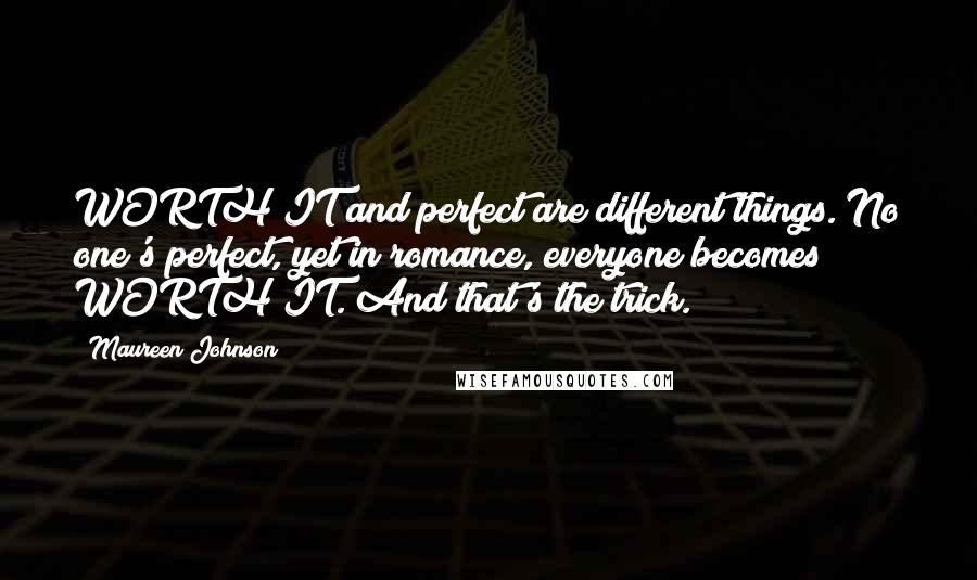 Maureen Johnson Quotes: WORTH IT and perfect are different things. No one's perfect, yet in romance, everyone becomes WORTH IT. And that's the trick.