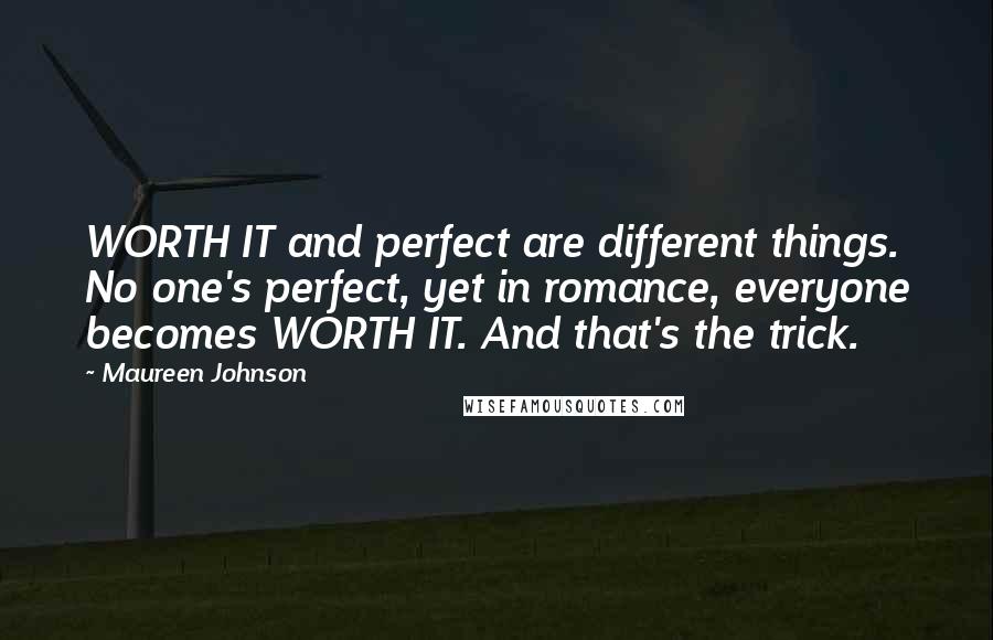 Maureen Johnson Quotes: WORTH IT and perfect are different things. No one's perfect, yet in romance, everyone becomes WORTH IT. And that's the trick.