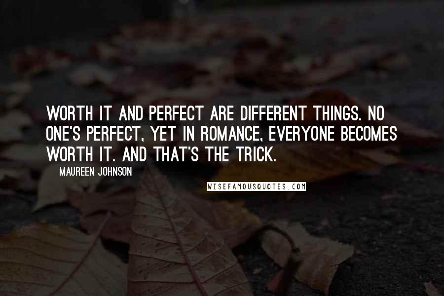 Maureen Johnson Quotes: WORTH IT and perfect are different things. No one's perfect, yet in romance, everyone becomes WORTH IT. And that's the trick.
