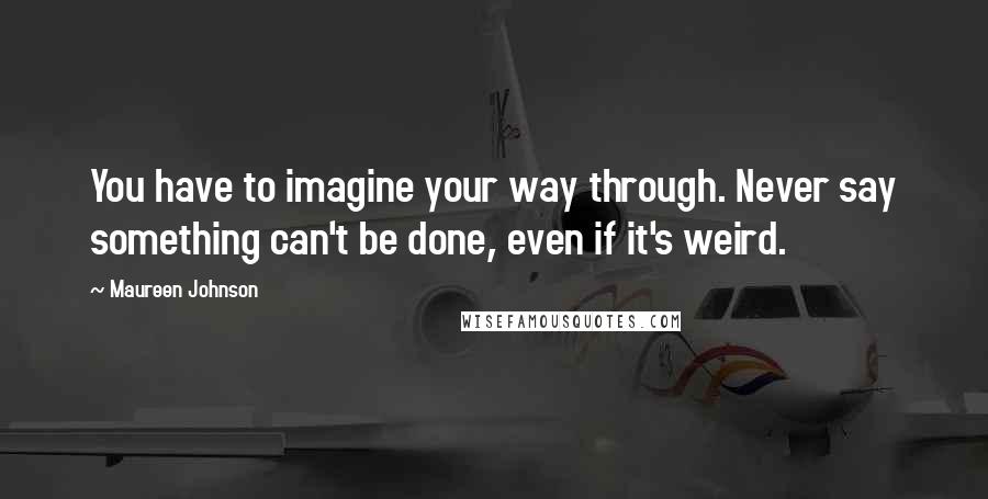 Maureen Johnson Quotes: You have to imagine your way through. Never say something can't be done, even if it's weird.