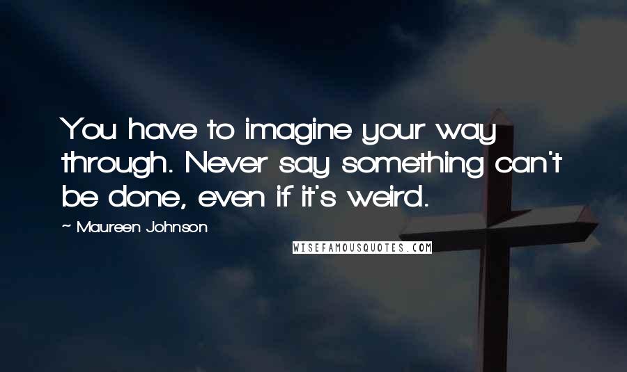 Maureen Johnson Quotes: You have to imagine your way through. Never say something can't be done, even if it's weird.