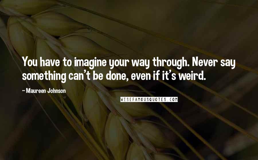 Maureen Johnson Quotes: You have to imagine your way through. Never say something can't be done, even if it's weird.